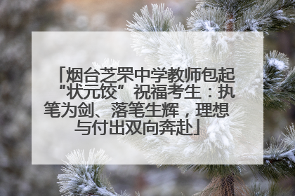 烟台芝罘中学教师包起“状元饺”祝福考生：执笔为剑、落笔生辉，理想与付出双向奔赴