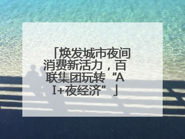焕发城市夜间消费新活力，百联集团玩转“AI+夜经济”