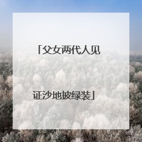 父女两代人见证沙地披绿装