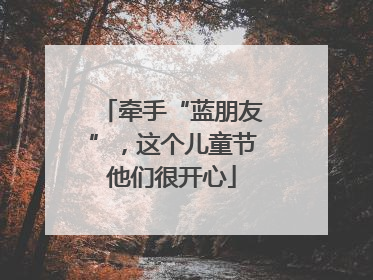 牵手“蓝朋友”，这个儿童节他们很开心