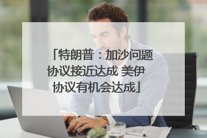 特朗普：加沙问题协议接近达成 美伊协议有机会达成