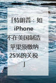 特朗普：如iPhone不在美国制造 苹果须缴纳25%的关税