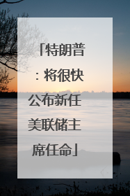 特朗普：将很快公布新任美联储主席任命