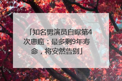 知名男演员自曝第4次患癌：最多剩9年寿命，将安然告别