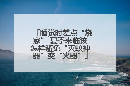 睡觉时差点“烧家” 夏季来临该怎样避免“灭蚊神器”变“火器”