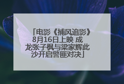 电影《捕风追影》8月16日上映 成龙张子枫与梁家辉此沙开启警匪对决