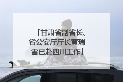 甘肃省副省长、省公安厅厅长黄瑞雪已赴四川工作
