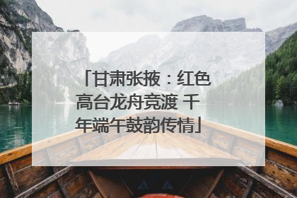 甘肃张掖：红色高台龙舟竞渡 千年端午鼓韵传情