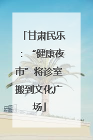 甘肃民乐：“健康夜市”将诊室搬到文化广场