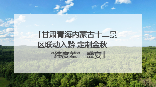 甘肃青海内蒙古十二景区联动入黔 定制金秋 “纬度差” 盛宴