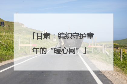 甘肃：编织守护童年的“暖心网”