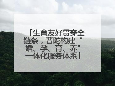 生育友好贯穿全链条，普陀构建“婚、孕、育、养”一体化服务体系