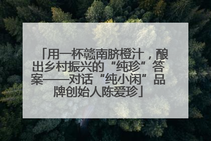 用一杯赣南脐橙汁，酿出乡村振兴的“纯珍”答案——对话“纯小闲”品牌创始人陈爱珍