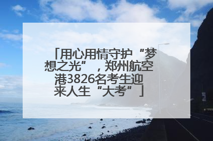 用心用情守护“梦想之光”，郑州航空港3826名考生迎来人生“大考”