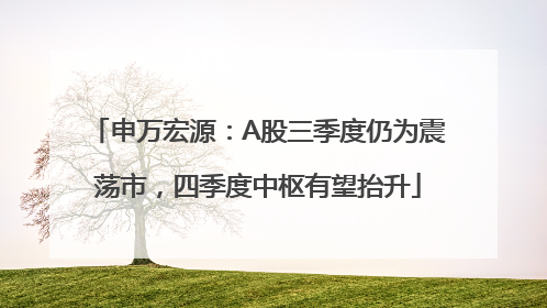 申万宏源：A股三季度仍为震荡市，四季度中枢有望抬升