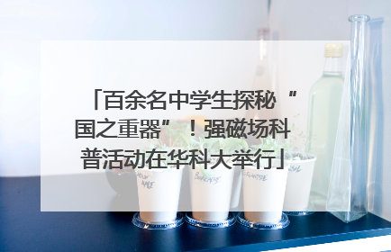 百余名中学生探秘“国之重器”！强磁场科普活动在华科大举行