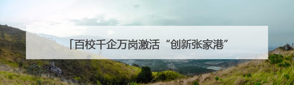 百校千企万岗激活“创新张家港”，张家港举行校政企联盟合作大会