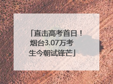直击高考首日！烟台3.07万考生今朝试锋芒