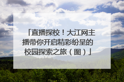 直播探校！大江网主播带你开启精彩纷呈的校园探索之旅（图）