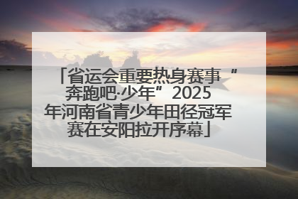 省运会重要热身赛事“奔跑吧·少年”2025年河南省青少年田径冠军赛在安阳拉开序幕