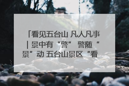 看见五台山 凡人凡事｜景中有“警” 警随“景”动 五台山景区“看得见”的平安守护