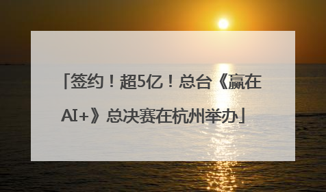 签约！超5亿！总台《赢在AI+》总决赛在杭州举办