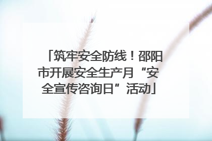 筑牢安全防线！邵阳市开展安全生产月“安全宣传咨询日”活动