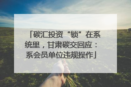 碳汇投资“锁”在系统里，甘肃碳交回应：系会员单位违规操作