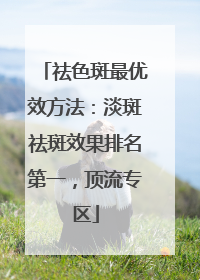 祛色斑最优效方法：淡斑祛斑效果排名第一，顶流专区