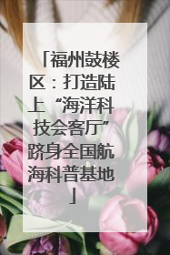 福州鼓楼区：打造陆上“海洋科技会客厅”跻身全国航海科普基地