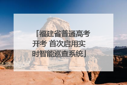 福建省普通高考开考 首次启用实时智能巡查系统