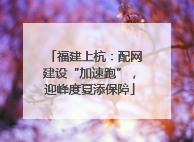 福建上杭：配网建设“加速跑”，迎峰度夏添保障