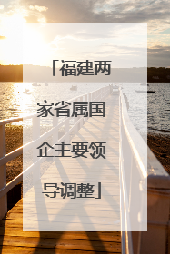 福建两家省属国企主要领导调整