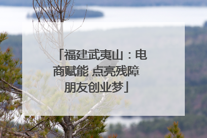 福建武夷山：电商赋能 点亮残障朋友创业梦