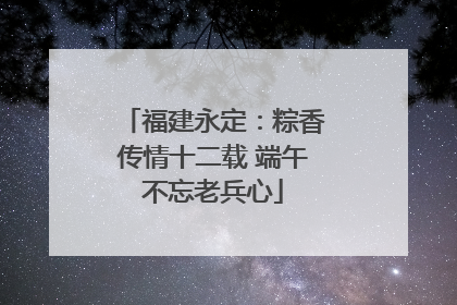 福建永定：粽香传情十二载 端午不忘老兵心