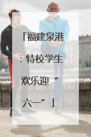 福建泉港：特校学生 欢乐迎“六一”