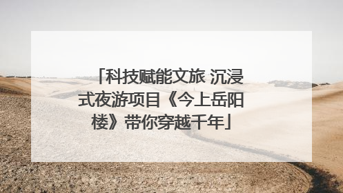 科技赋能文旅 沉浸式夜游项目《今上岳阳楼》带你穿越千年