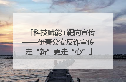 科技赋能+靶向宣传——伊春公安反诈宣传走“新”更走“心”