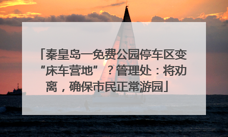 秦皇岛一免费公园停车区变“床车营地”？管理处：将劝离，确保市民正常游园