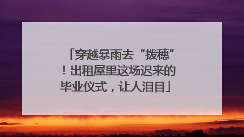 穿越暴雨去“拨穗”！出租屋里这场迟来的毕业仪式，让人泪目