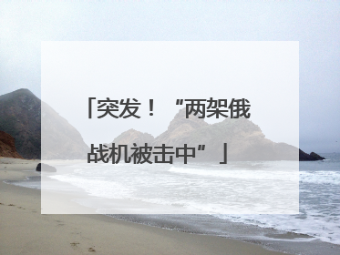 突发！“两架俄战机被击中”