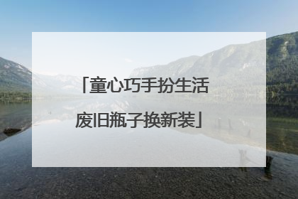 童心巧手扮生活 废旧瓶子换新装