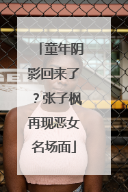 童年阴影回来了？张子枫再现恶女名场面