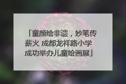 童颜绘非遗，妙笔传薪火 成都龙祥路小学成功举办儿童绘画展