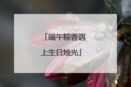 端午粽香遇上生日烛光