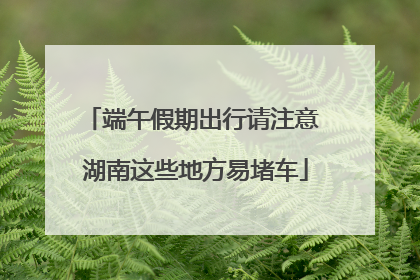 端午假期出行请注意 湖南这些地方易堵车