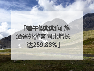 端午假期期间 旅潭省外游客同比增长达259.88%