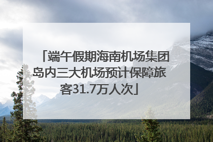 端午假期海南机场集团岛内三大机场预计保障旅客31.7万人次