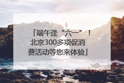 端午逢“六一”！北京300多项促消费活动等您来体验