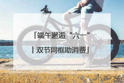 端午邂逅“六一”丨双节同框助消费